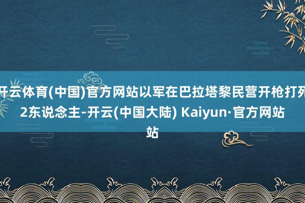 开云体育(中国)官方网站以军在巴拉塔黎民营开枪打死2东说念主-开云(中国大陆) Kaiyun·官方网站