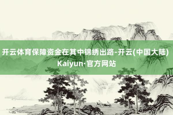 开云体育保障资金在其中锦绣出路-开云(中国大陆) Kaiyun·官方网站