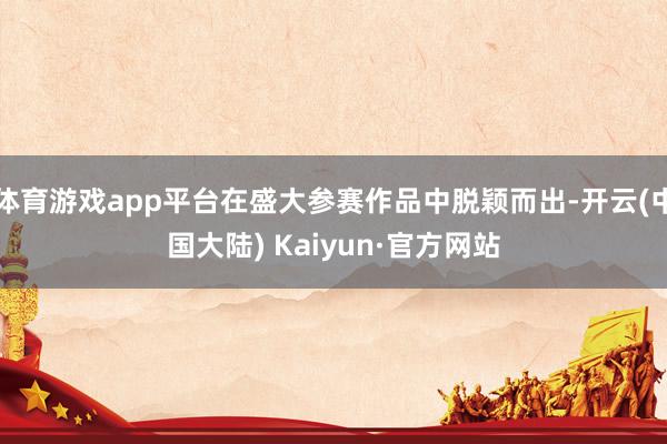 体育游戏app平台在盛大参赛作品中脱颖而出-开云(中国大陆) Kaiyun·官方网站