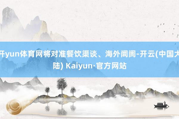 开yun体育网将对准餐饮渠谈、海外阛阓-开云(中国大陆) Kaiyun·官方网站