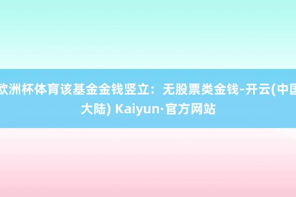 欧洲杯体育该基金金钱竖立：无股票类金钱-开云(中国大陆) Kaiyun·官方网站