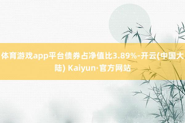 体育游戏app平台债券占净值比3.89%-开云(中国大陆) Kaiyun·官方网站