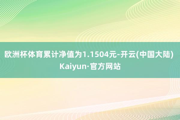 欧洲杯体育累计净值为1.1504元-开云(中国大陆) Kaiyun·官方网站