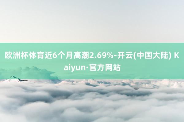 欧洲杯体育近6个月高潮2.69%-开云(中国大陆) Kaiyun·官方网站