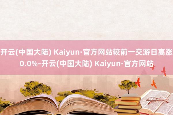 开云(中国大陆) Kaiyun·官方网站较前一交游日高涨0.0%-开云(中国大陆) Kaiyun·官方网站