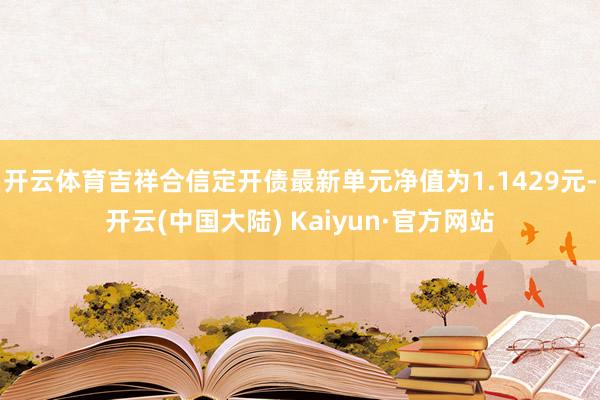 开云体育吉祥合信定开债最新单元净值为1.1429元-开云(中国大陆) Kaiyun·官方网站