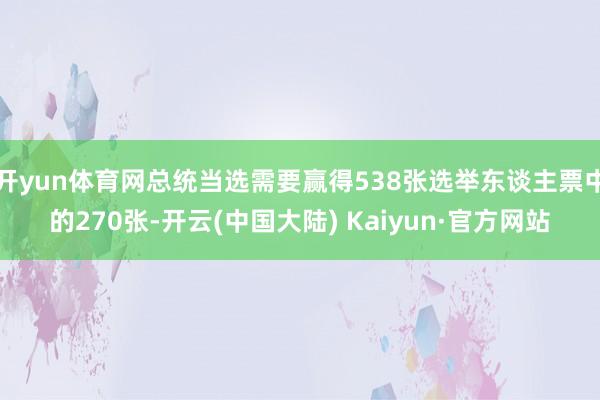 开yun体育网总统当选需要赢得538张选举东谈主票中的270张-开云(中国大陆) Kaiyun·官方网站