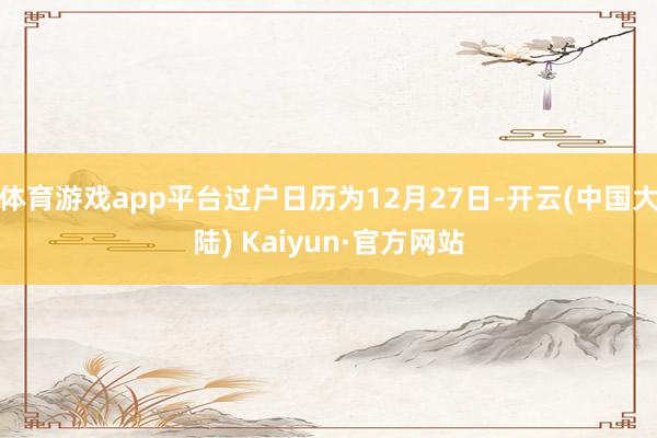 体育游戏app平台过户日历为12月27日-开云(中国大陆) Kaiyun·官方网站