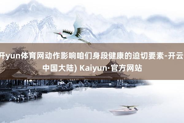 开yun体育网动作影响咱们身段健康的迫切要素-开云(中国大陆) Kaiyun·官方网站