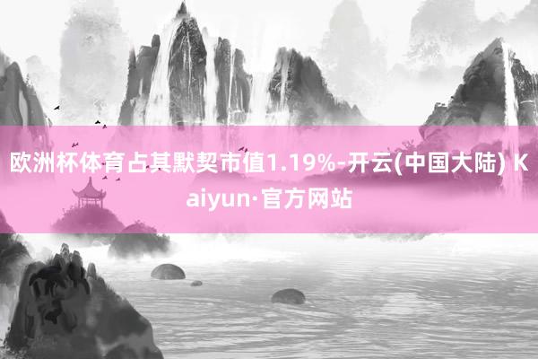 欧洲杯体育占其默契市值1.19%-开云(中国大陆) Kaiyun·官方网站