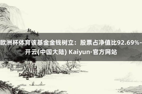 欧洲杯体育该基金金钱树立：股票占净值比92.69%-开云(中国大陆) Kaiyun·官方网站