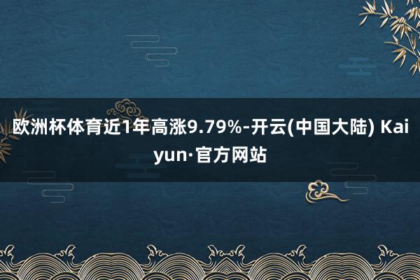 欧洲杯体育近1年高涨9.79%-开云(中国大陆) Kaiyun·官方网站