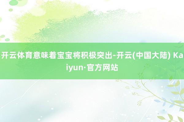 开云体育意味着宝宝将积极突出-开云(中国大陆) Kaiyun·官方网站