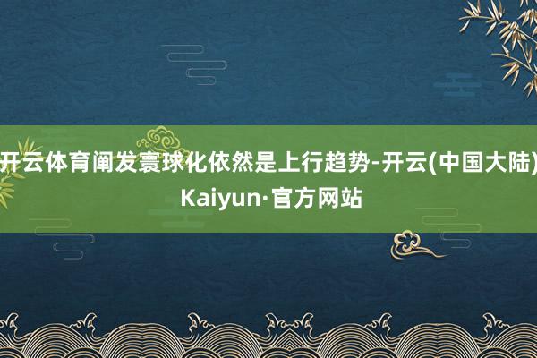 开云体育阐发寰球化依然是上行趋势-开云(中国大陆) Kaiyun·官方网站