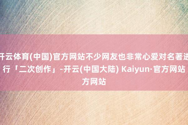 开云体育(中国)官方网站不少网友也非常心爱对名著进行「二次创作」-开云(中国大陆) Kaiyun·官方网站