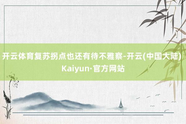 开云体育复苏拐点也还有待不雅察-开云(中国大陆) Kaiyun·官方网站