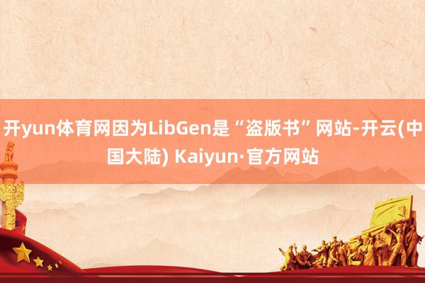 开yun体育网因为LibGen是“盗版书”网站-开云(中国大陆) Kaiyun·官方网站