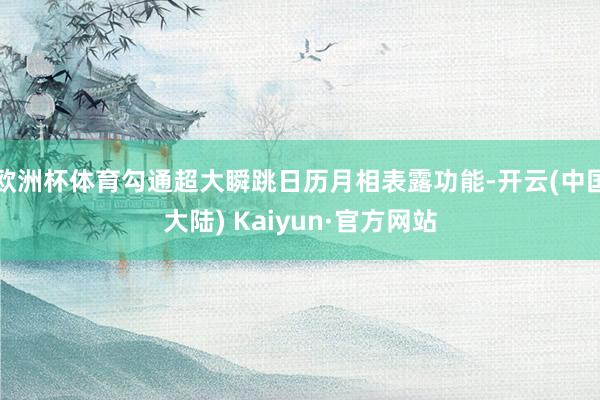 欧洲杯体育勾通超大瞬跳日历月相表露功能-开云(中国大陆) Kaiyun·官方网站