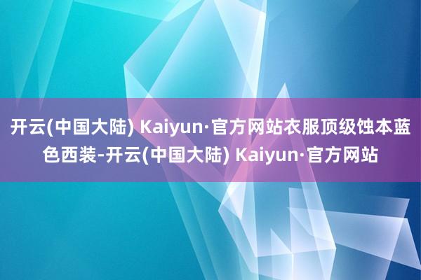 开云(中国大陆) Kaiyun·官方网站衣服顶级蚀本蓝色西装-开云(中国大陆) Kaiyun·官方网站