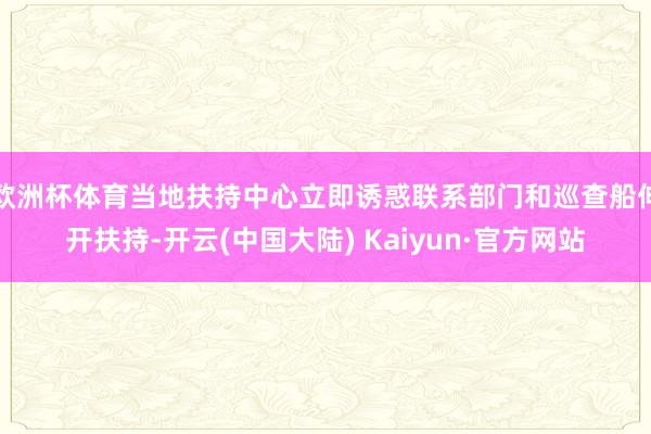 欧洲杯体育当地扶持中心立即诱惑联系部门和巡查船伸开扶持-开云(中国大陆) Kaiyun·官方网站