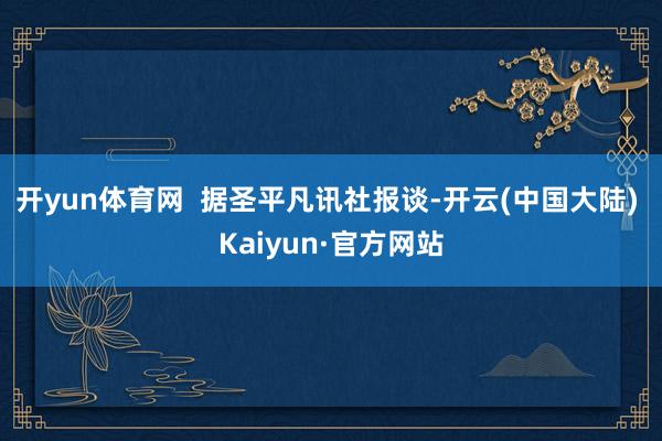 开yun体育网  据圣平凡讯社报谈-开云(中国大陆) Kaiyun·官方网站