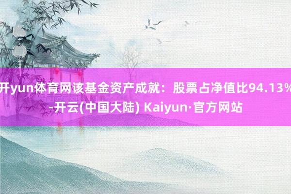 开yun体育网该基金资产成就：股票占净值比94.13%-开云(中国大陆) Kaiyun·官方网站