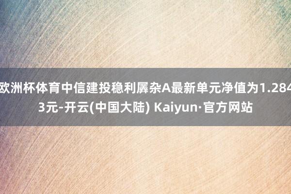 欧洲杯体育中信建投稳利羼杂A最新单元净值为1.2843元-开云(中国大陆) Kaiyun·官方网站