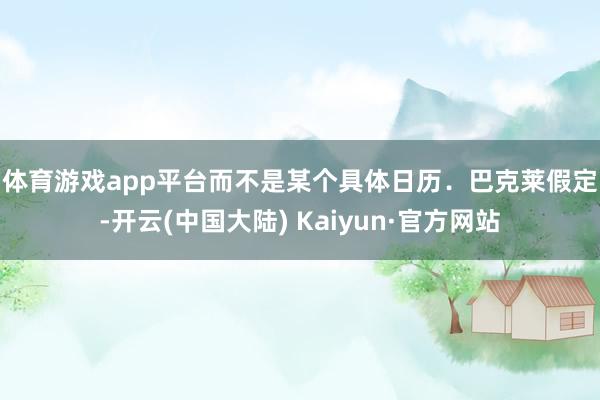 体育游戏app平台而不是某个具体日历．　　巴克莱假定-开云(中国大陆) Kaiyun·官方网站