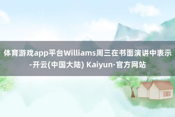 体育游戏app平台　　Williams周三在书面演讲中表示-开云(中国大陆) Kaiyun·官方网站