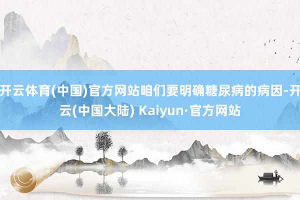 开云体育(中国)官方网站咱们要明确糖尿病的病因-开云(中国大陆) Kaiyun·官方网站