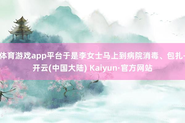 体育游戏app平台于是李女士马上到病院消毒、包扎-开云(中国大陆) Kaiyun·官方网站