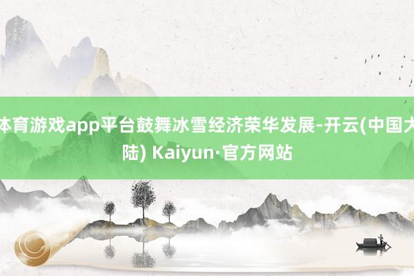 体育游戏app平台鼓舞冰雪经济荣华发展-开云(中国大陆) Kaiyun·官方网站