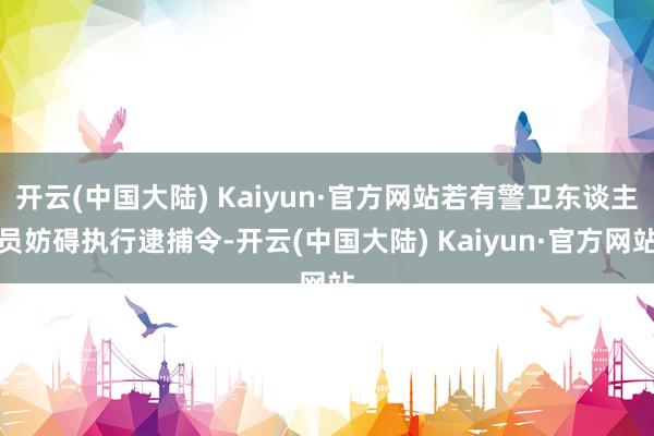 开云(中国大陆) Kaiyun·官方网站若有警卫东谈主员妨碍执行逮捕令-开云(中国大陆) Kaiyun·官方网站