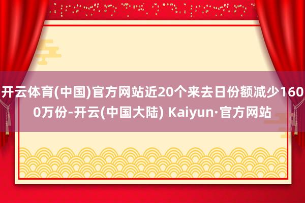 开云体育(中国)官方网站近20个来去日份额减少1600万份-开云(中国大陆) Kaiyun·官方网站