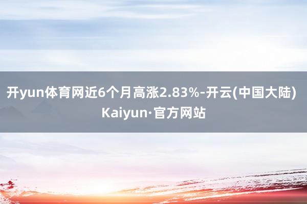 开yun体育网近6个月高涨2.83%-开云(中国大陆) Kaiyun·官方网站