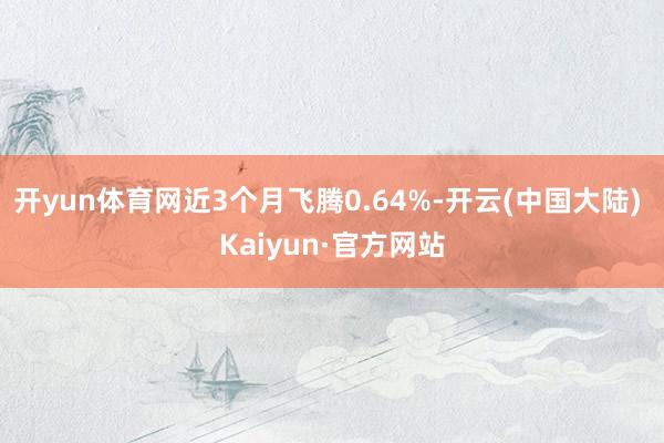 开yun体育网近3个月飞腾0.64%-开云(中国大陆) Kaiyun·官方网站