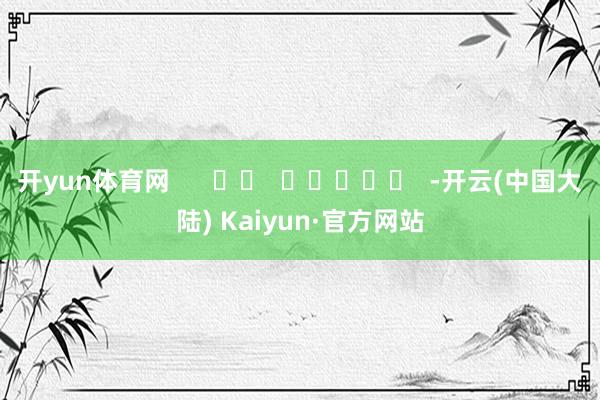 开yun体育网      		  					  -开云(中国大陆) Kaiyun·官方网站