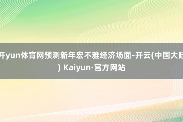 开yun体育网预测新年宏不雅经济场面-开云(中国大陆) Kaiyun·官方网站