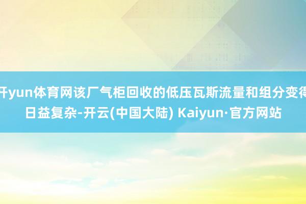 开yun体育网该厂气柜回收的低压瓦斯流量和组分变得日益复杂-开云(中国大陆) Kaiyun·官方网站