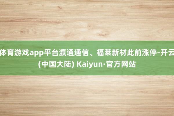 体育游戏app平台瀛通通信、福莱新材此前涨停-开云(中国大陆) Kaiyun·官方网站